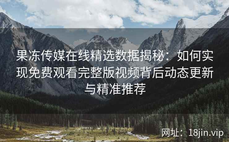 果冻传媒在线精选数据揭秘：如何实现免费观看完整版视频背后动态更新与精准推荐
