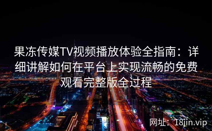 果冻传媒TV视频播放体验全指南：详细讲解如何在平台上实现流畅的免费观看完整版全过程