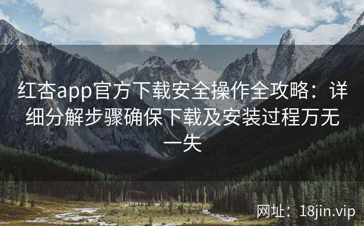 红杏app官方下载安全操作全攻略：详细分解步骤确保下载及安装过程万无一失