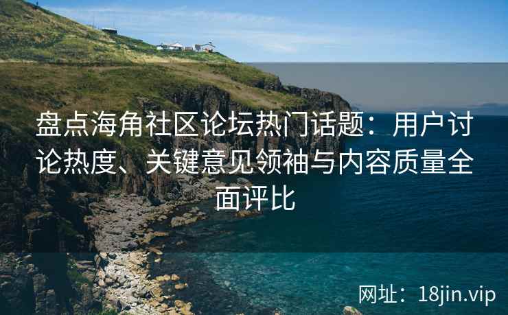 盘点海角社区论坛热门话题：用户讨论热度、关键意见领袖与内容质量全面评比