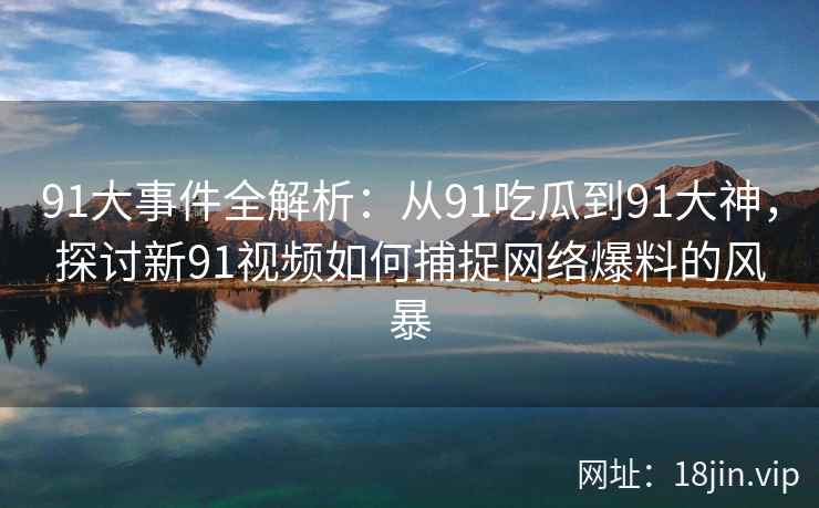 91大事件全解析：从91吃瓜到91大神，探讨新91视频如何捕捉网络爆料的风暴
