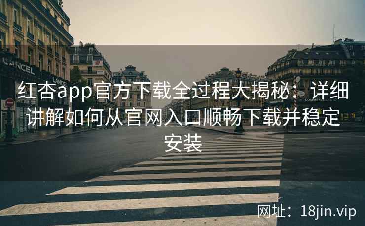 红杏app官方下载全过程大揭秘：详细讲解如何从官网入口顺畅下载并稳定安装