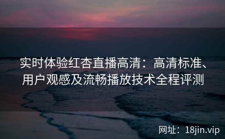 实时体验红杏直播高清：高清标准、用户观感及流畅播放技术全程评测