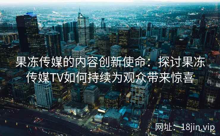果冻传媒的内容创新使命：探讨果冻传媒TV如何持续为观众带来惊喜