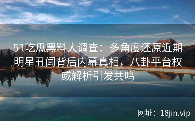 51吃瓜黑料大调查：多角度还原近期明星丑闻背后内幕真相，八卦平台权威解析引发共鸣