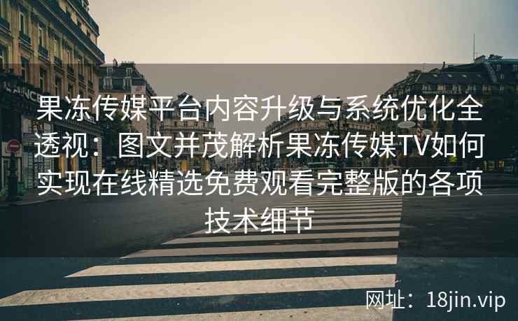 果冻传媒平台内容升级与系统优化全透视：图文并茂解析果冻传媒TV如何实现在线精选免费观看完整版的各项技术细节
