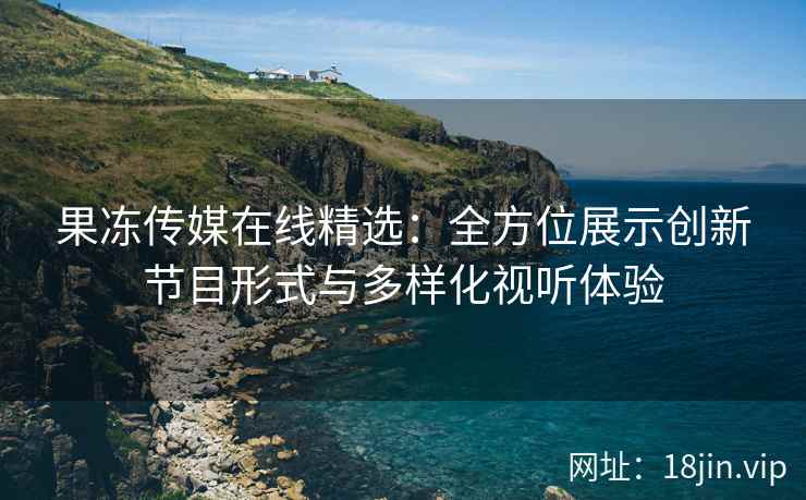 果冻传媒在线精选：全方位展示创新节目形式与多样化视听体验