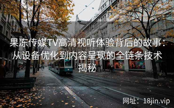 果冻传媒TV高清视听体验背后的故事：从设备优化到内容呈现的全链条技术揭秘