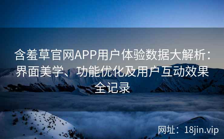 含羞草官网APP用户体验数据大解析：界面美学、功能优化及用户互动效果全记录